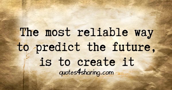 The most reliable way to predict the future, is to create it