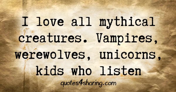 I love all mythical creatures. Vampires, werewolves, unicorns, kids who listen