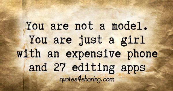 You are not a model. You are just a girl with an expensive phone and 27 editing apps