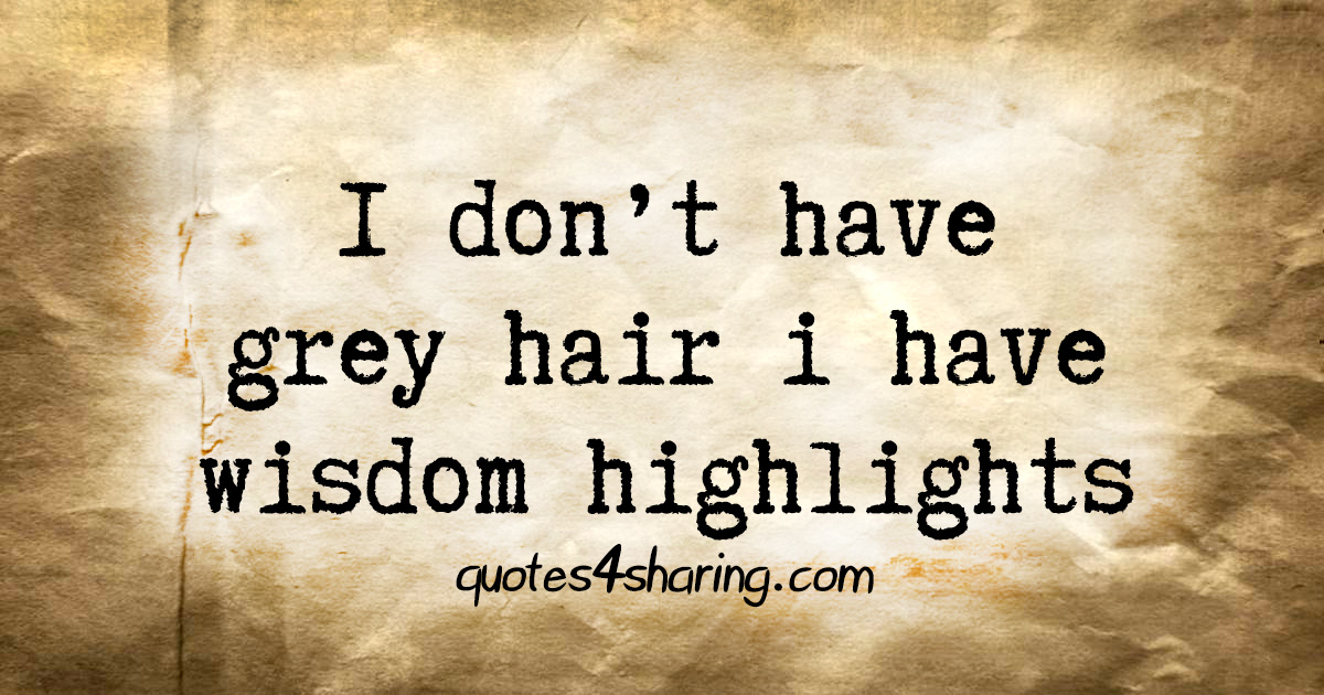 I don't have grey hair i have wisdom highlights