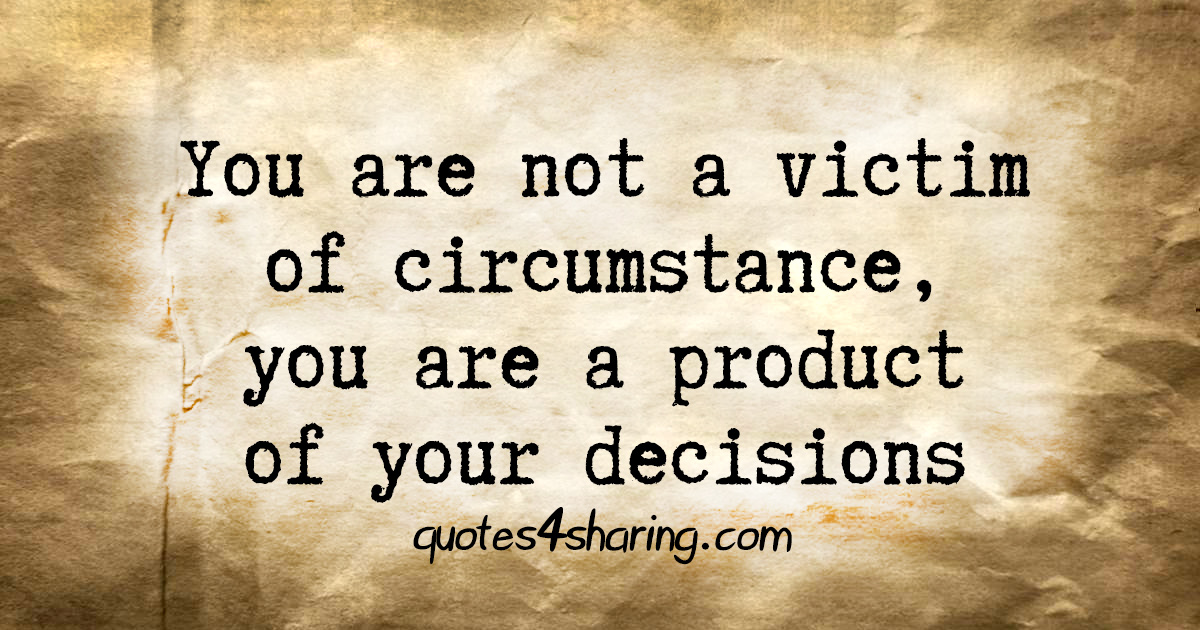 You are not a victim of circumstance, you are a product of your decisions