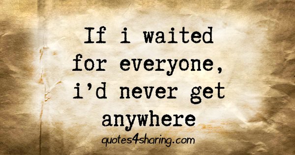 If i waited for everyone, i'd never get anywhere