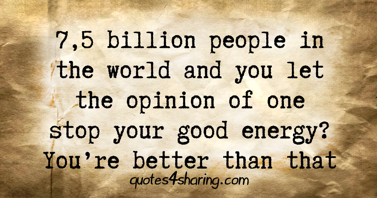 7,5 billion people in the world and you let the opinion of one stop your good energy? You're better than that