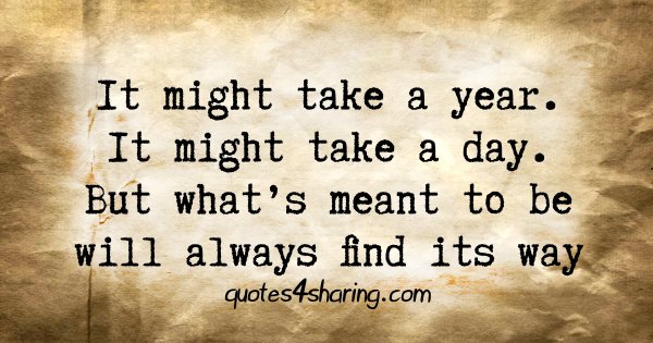 It might take a year. It might take a day. But what's meant to be will always find its way