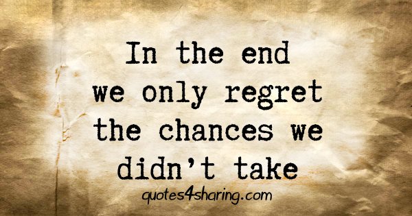 In the end we only regret the chances we didn't take
