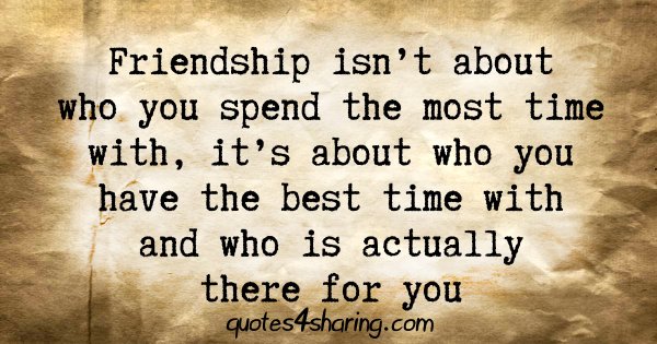 Friendship isn't about who you spend the most time with, it's about who you have the best time with and who is actually there for you