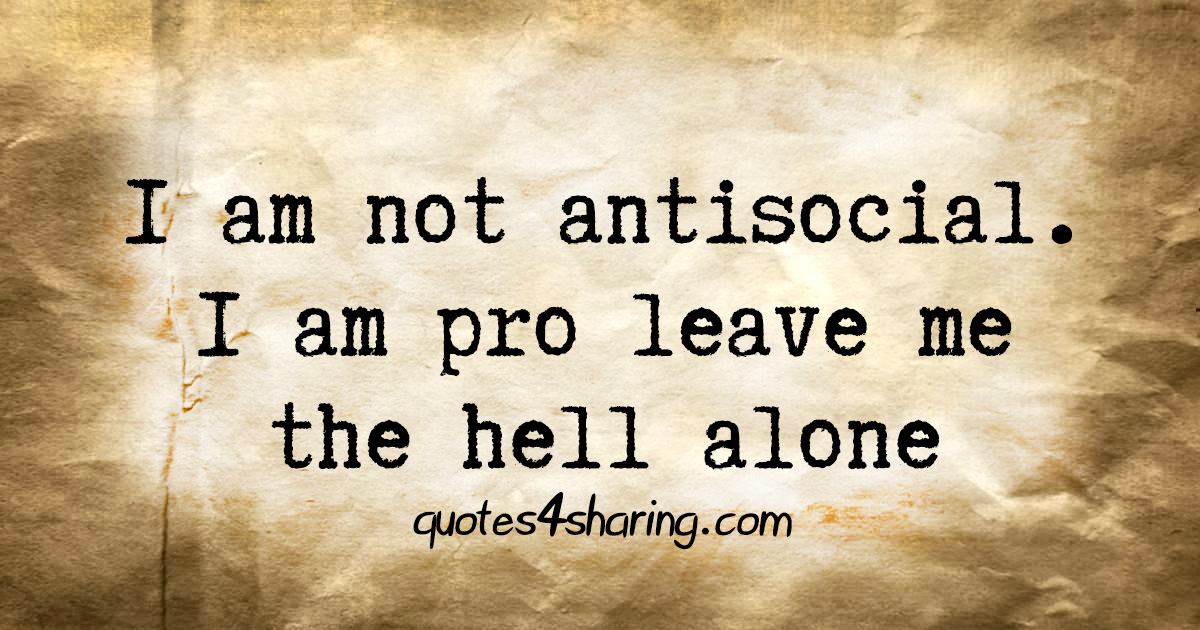 I am not antisocial. I am pro leave me the hell alone