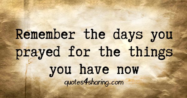 Remember the days you prayed for the things you have now