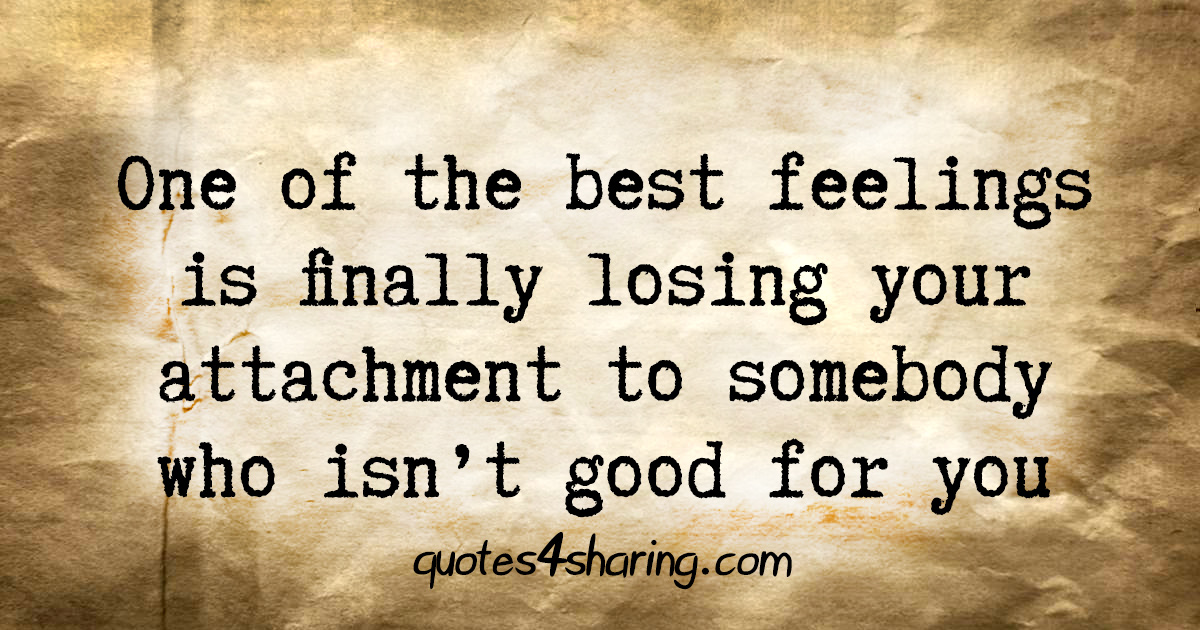 One of the best feelings is finally losing your attachment to somebody who isn't good for you