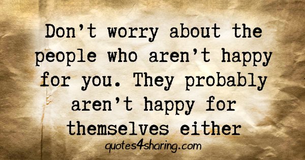 Don't worry about the people who aren't happy for you. They probably aren't happy for themselves either