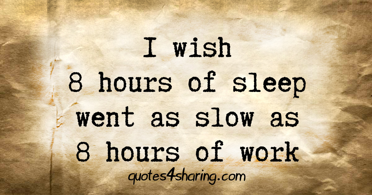 I wish 8 hours of sleep went as slow as 8 hours of work