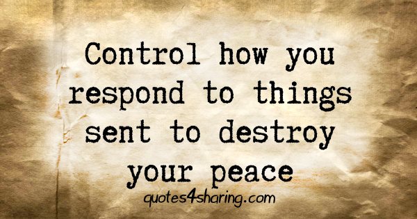 Control how you respond to things sent to destroy your peace