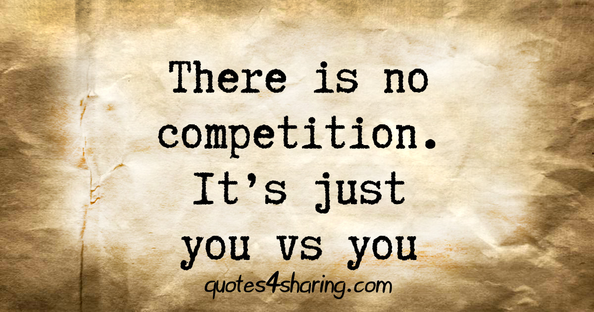 There is no competition. It's just you vs you