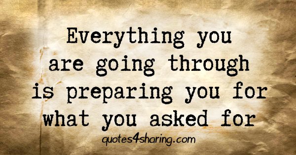 Everything you are going through is preparing you for what you asked for