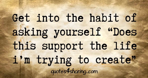 Get into the habit of asking yourself "Does this support the life i'm trying to create"