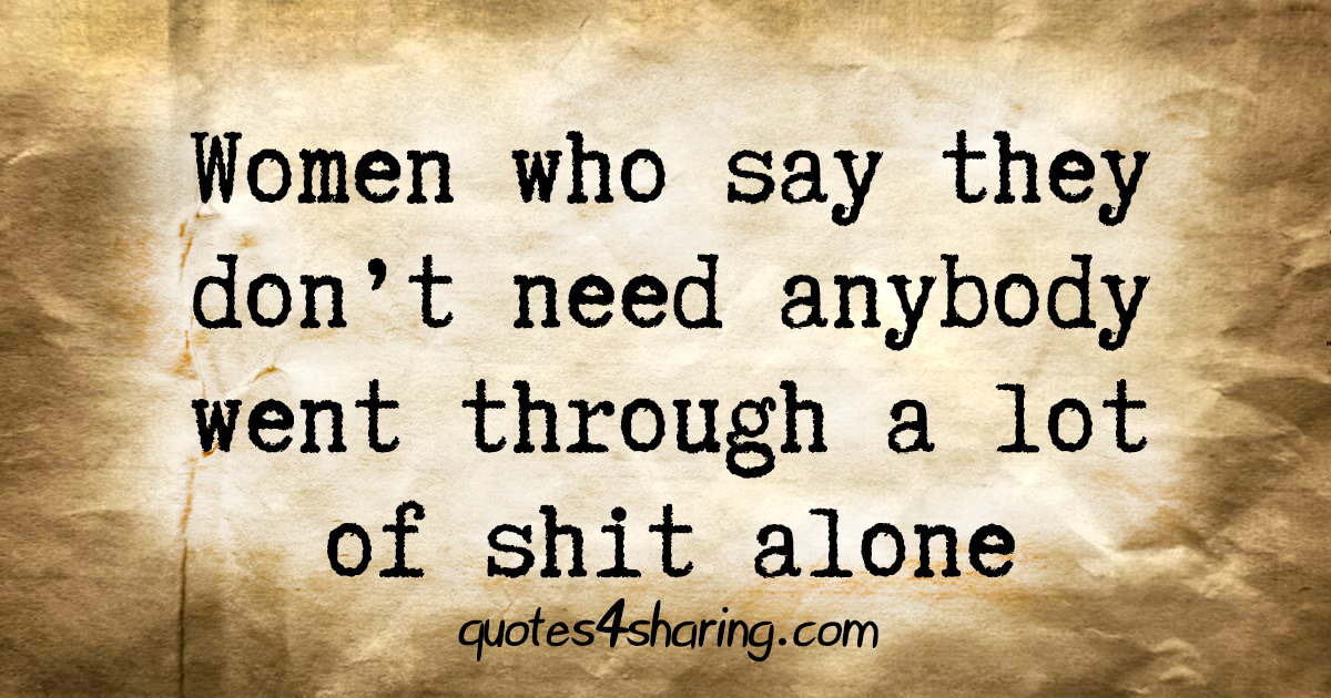Women who say they don't need anybody went through a lot of shit alone