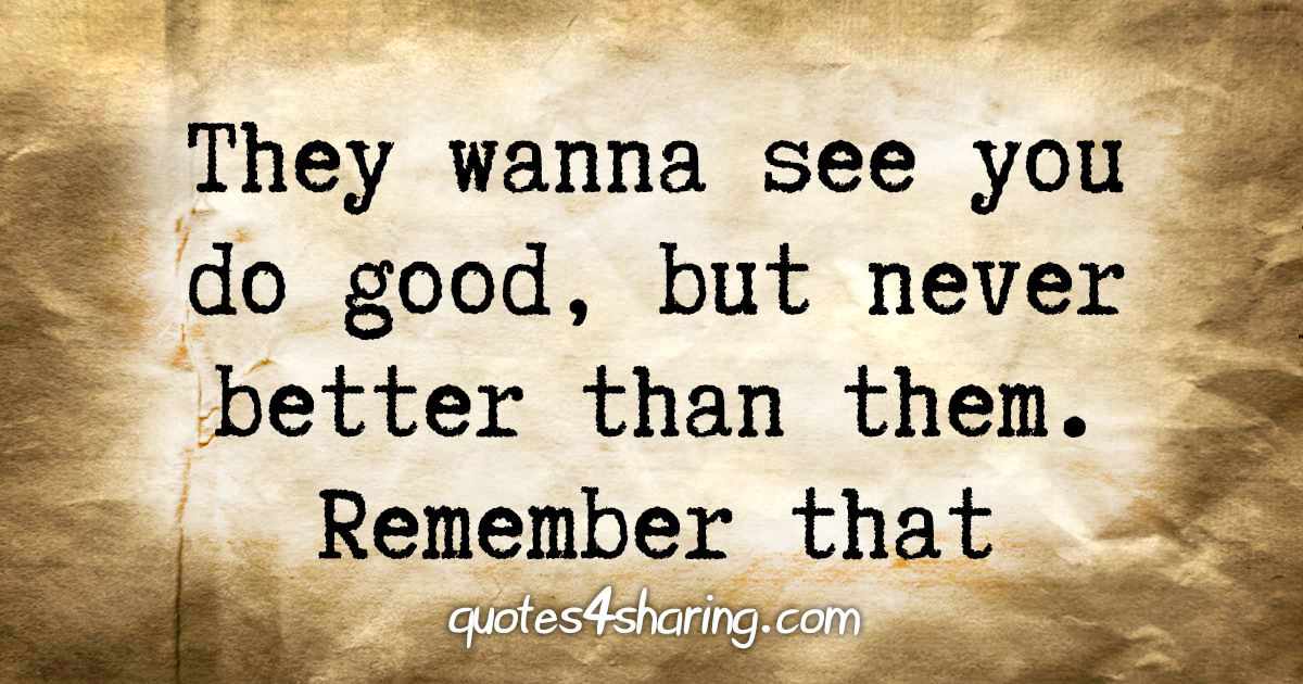 They wanna see you do good, but never better than them. Remember that