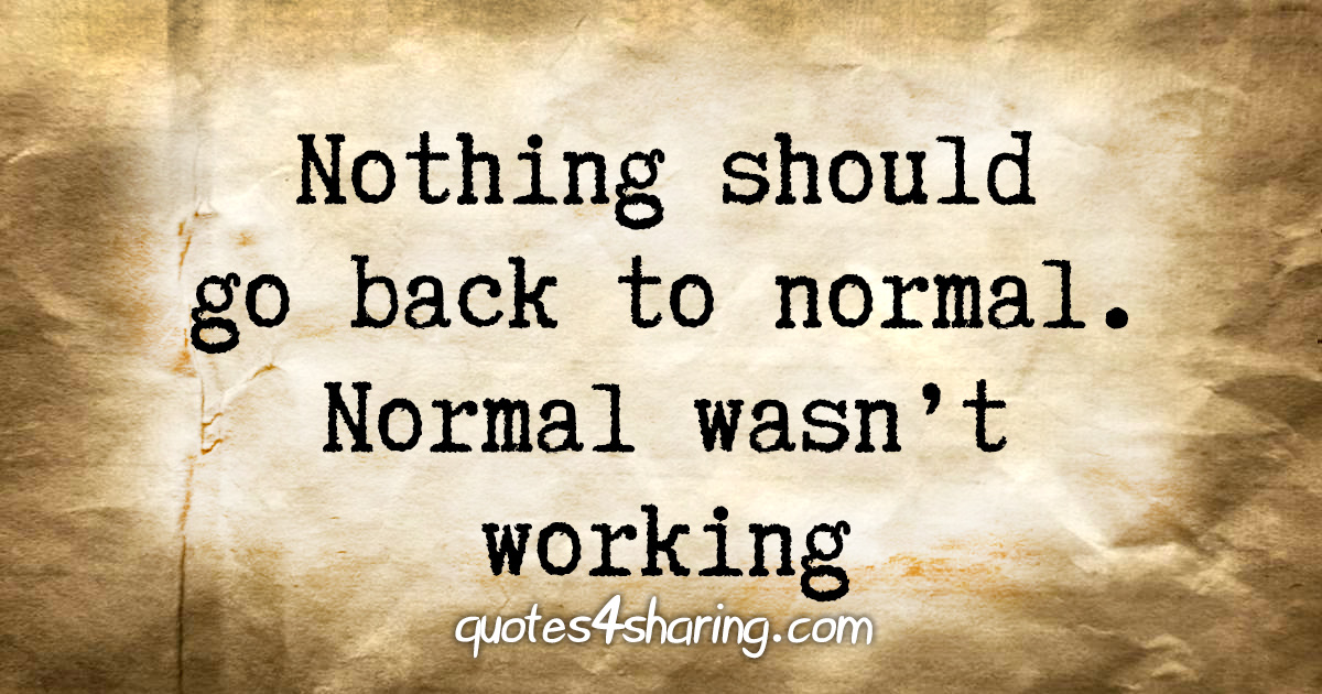 Nothing should go back to normal. Normal wasn't working