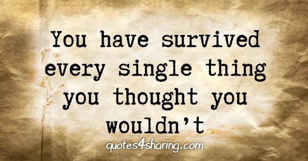 You have survived every single thing you thought you wouldn't