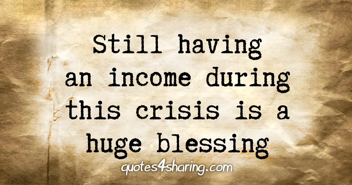 Still having an income during this crisis is a huge blessing