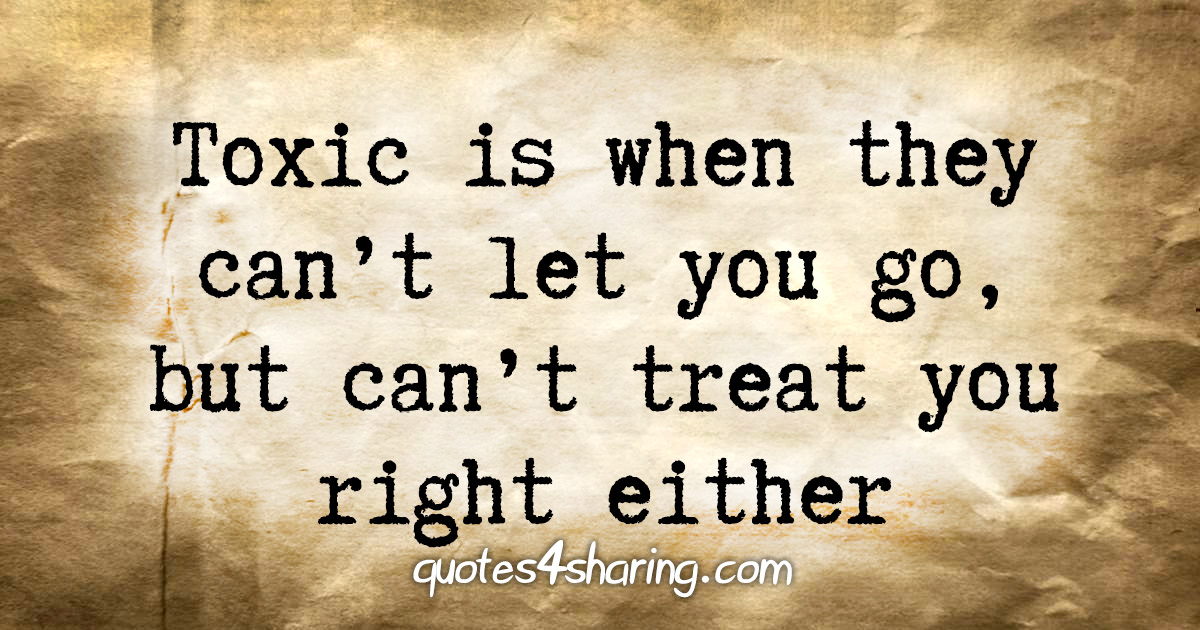 Toxic is when they can't let you go, but can't treat you right either