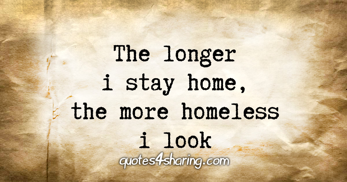 The longer i stay home, the more homeless i look