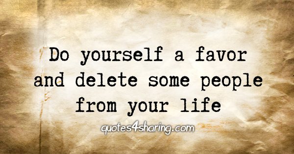 Do yourself a favor and delete some people from your life