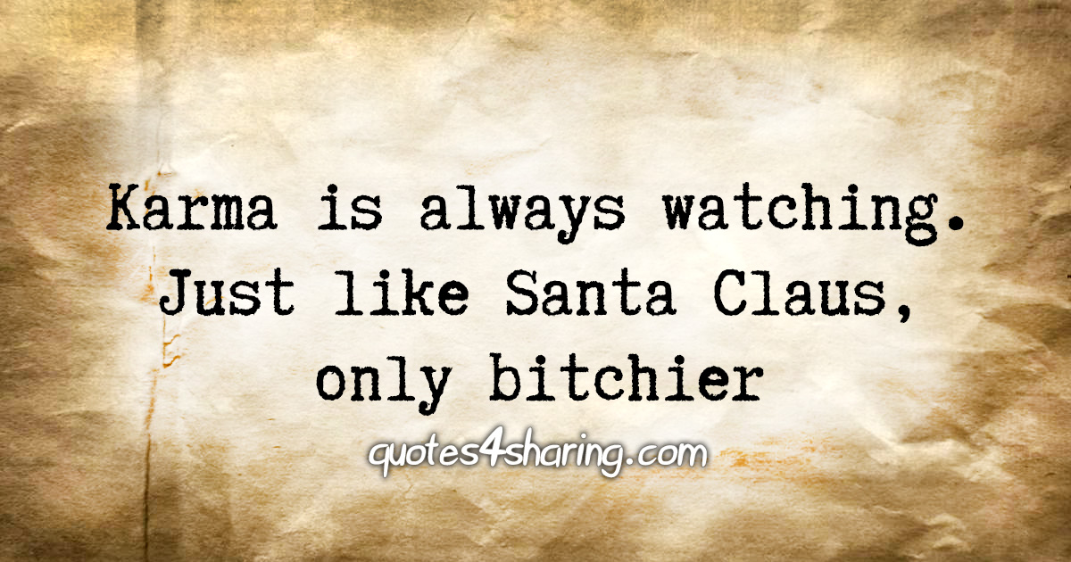 Karma is always watching. Just like Santa Claus, only bitchier