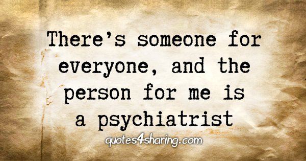 There's someone for everyone, and the person for me is a psychiatrist