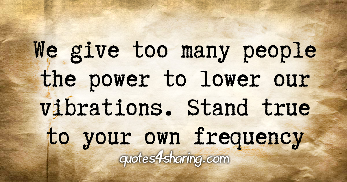 We give too many people the power to lower our vibrations. Stand true to your own frequency