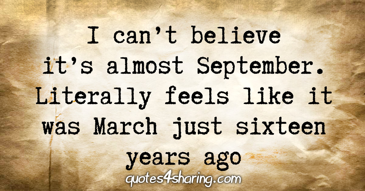 I can't believe it's almost September. Literally feels like it was March just sixteen years ago