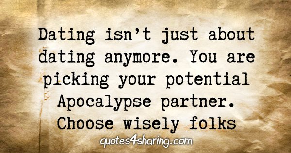 Dating isn't just about dating anymore. You are picking your potential Apocalypse partner. Choose wisely folks