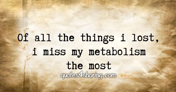 Of all the things i lost, i miss my metabolism the most