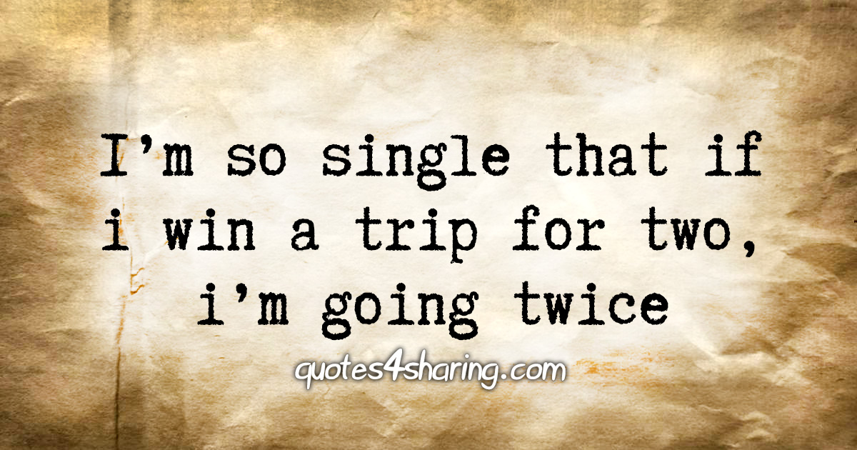 I'm so single that if i win a trip for two, i'm going twice