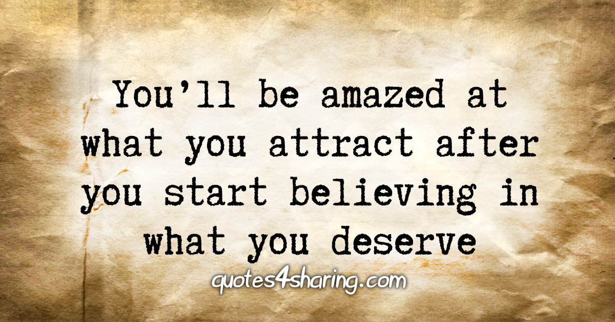 You'll be amazed at what you attract after you start believing in what you deserve
