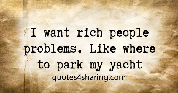 I want rich people problems. Like where to park my yacht