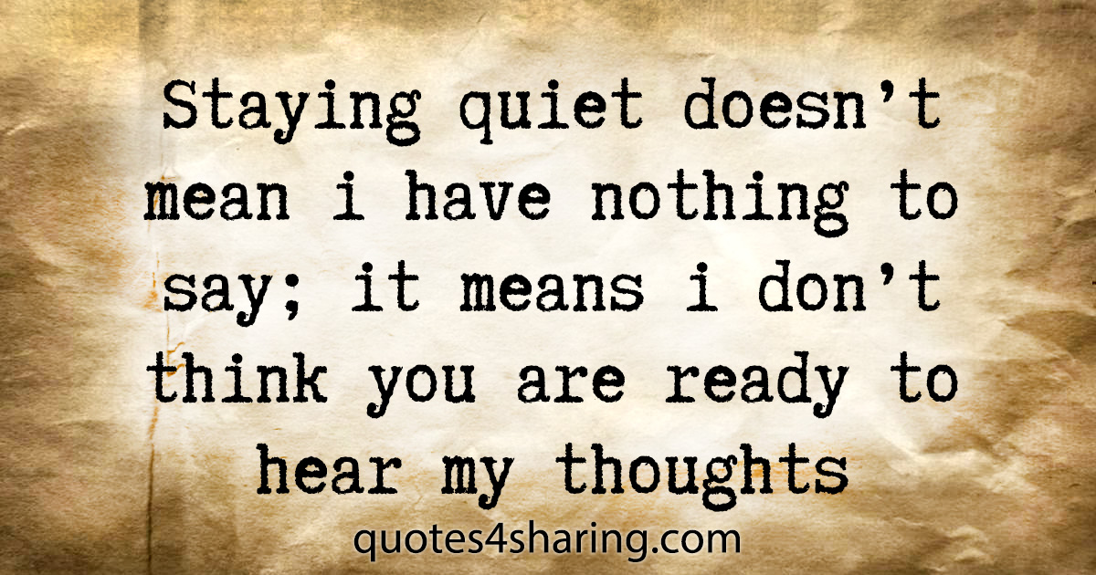 Staying quiet doesn't mean i have nothing to say; it means i don't think you are ready to hear my thoughts