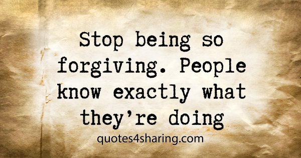 Stop being so forgiving. People know exactly what they're doing