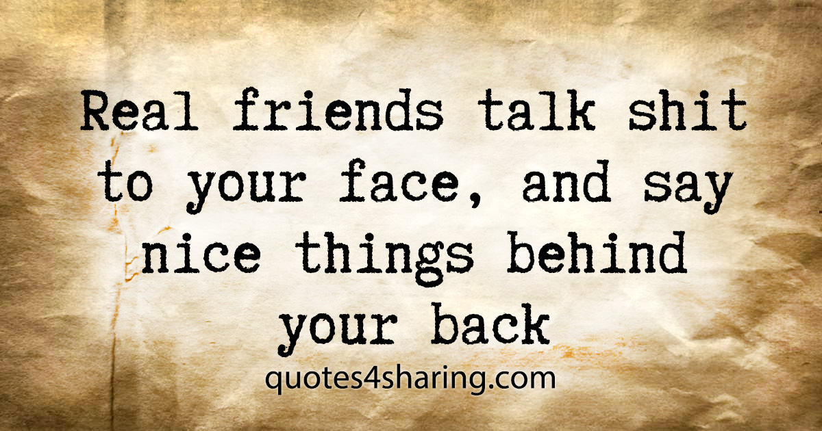 Real friends talk shit to your face, and say nice things behind your back
