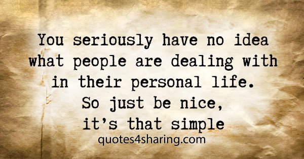 You seriously have no idea what people are dealing with in their personal life. So just be nice, it's that simple