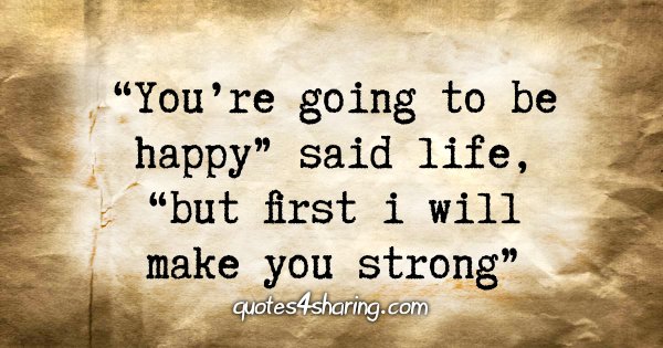 "You're going to be happy" said life, "but first i will make you strong"