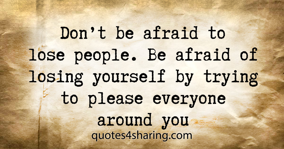 Don't be afraid to lose people. Be afraid of losing yourself by trying to please everyone around you