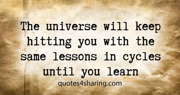 The universe will keep hitting you with the same lessons in cycles until you learn