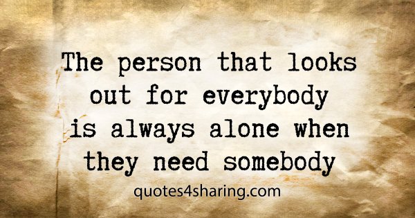 The person that looks out for everybody is always alone when they need somebody
