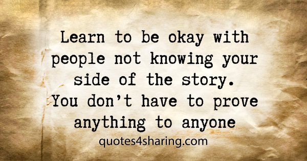 Learn to be okay with people not knowing your side of the story. You don't have to prove anything to anyone