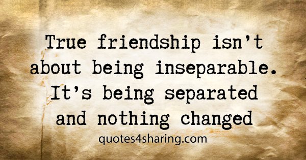 True friendship isn't about being inseparable. It's being separated and nothing changed