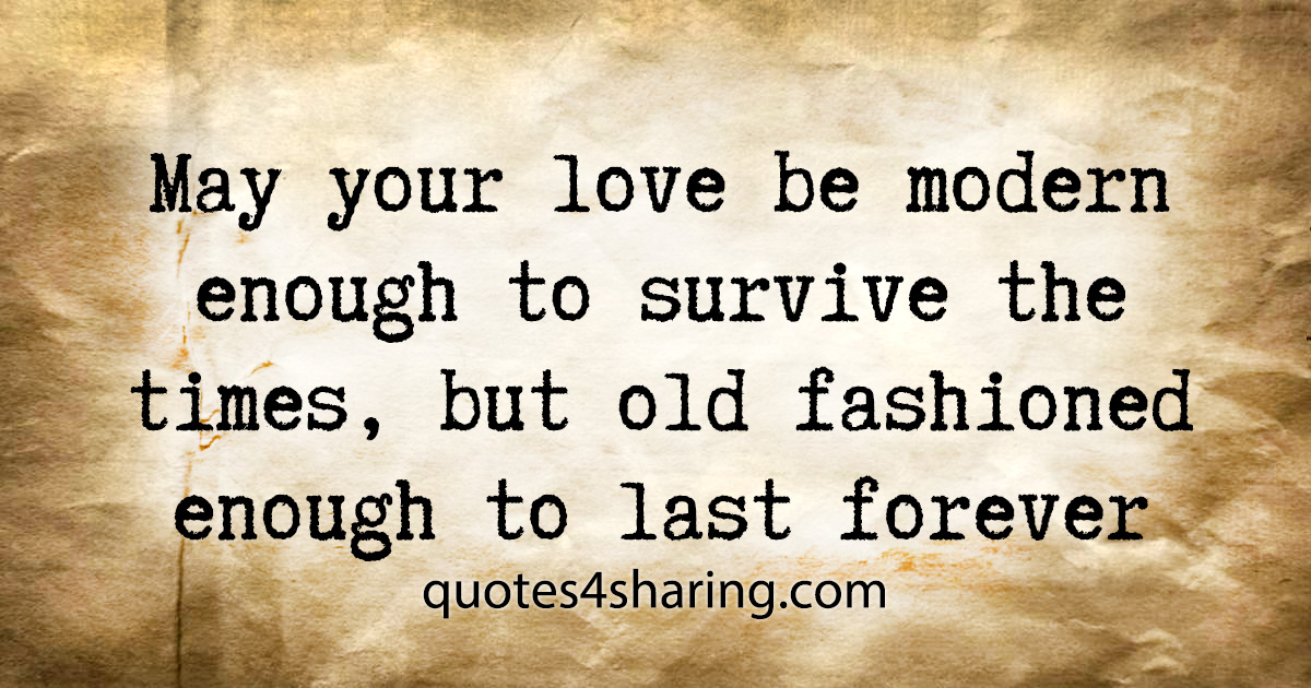 May your love be modern enough to survive the times, but old fashioned enough to last forever