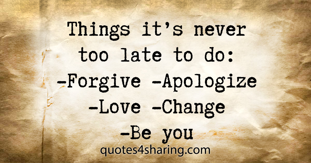 Things it's never too late to do: -Forgive -Apologize -Love -Change -Be you