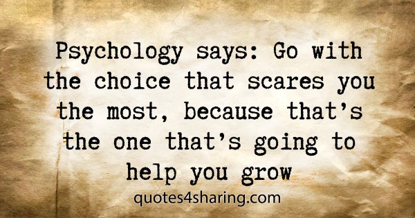Psychology says: Go with the choice that scares you the most, because that's the one that's going to help you grow