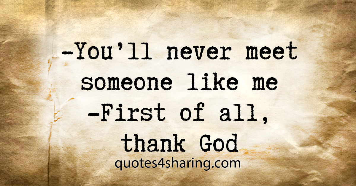 -You'll never meet someone like me -First of all, thank God